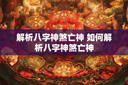 解析八字神煞亡神 如何解析八字神煞亡神