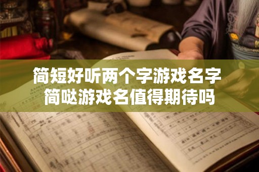 简短好听两个字游戏名字 简哒游戏名值得期待吗 简短好听两个字游戏名字 简哒游戏名值得期待吗