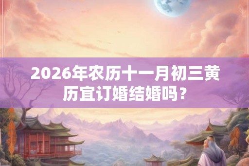 2026年农历十一月初三黄历宜订婚结婚吗？