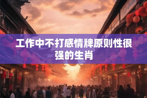 工作中不打感情牌原则性很强的生肖