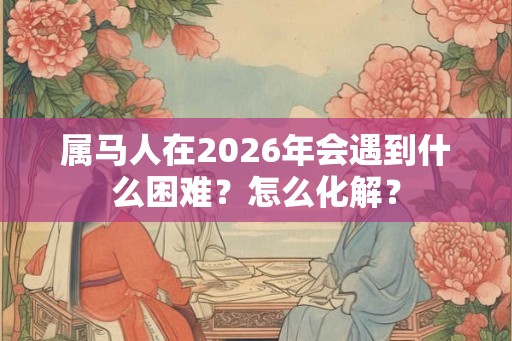 属马人在2026年会遇到什么困难？怎么化解？