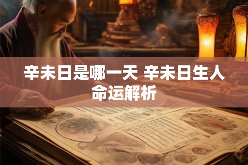 辛未日是哪一天 辛未日生人命运解析