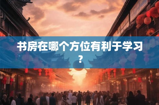 书房在哪个方位有利于学习？