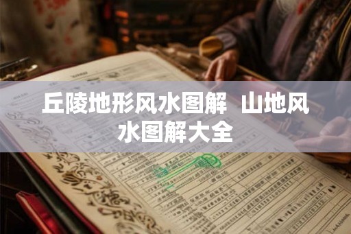 丘陵地形风水图解 山地风水图解大全 丘陵地形风水图解 山地风水图解大全
