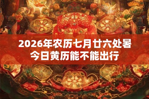 2026年农历七月廿六处暑今日黄历能不能出行