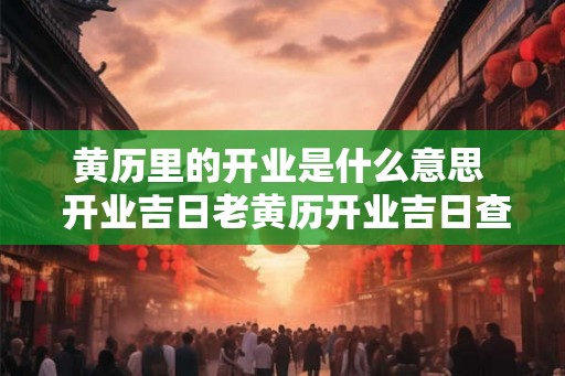 黄历里的开业是什么意思  开业吉日老黄历开业吉日查询