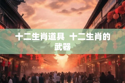 十二生肖道具  十二生肖的武器