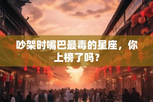 吵架时嘴巴最毒的星座，你上榜了吗？