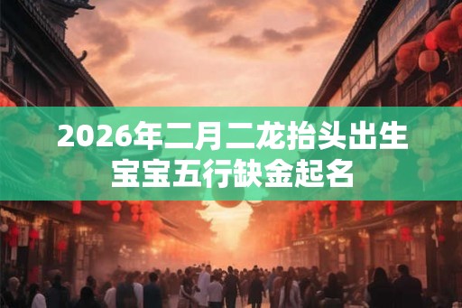 2026年二月二龙抬头出生宝宝五行缺金起名