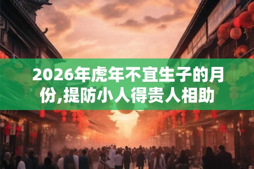 2026年虎年不宜生子的月份,提防小人得贵人相助
