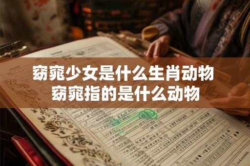 窈窕少女是什么生肖动物 窈窕指的是什么动物