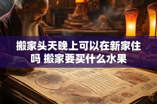 搬家头天晚上可以在新家住吗 搬家要买什么水果 搬家头天晚上可以在新家住吗 搬家要买什么水果
