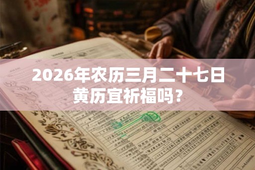 2026年农历三月二十七日黄历宜祈福吗？