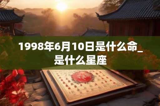 1998年6月10日是什么命_是什么星座