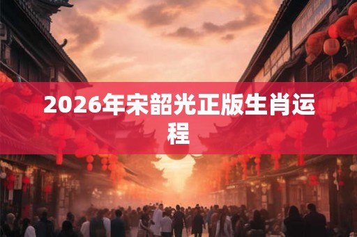 2026年宋韶光正版生肖运程 2026年宋韶光正版生肖运程