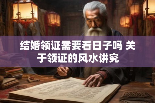 结婚领证需要看日子吗 关于领证的风水讲究