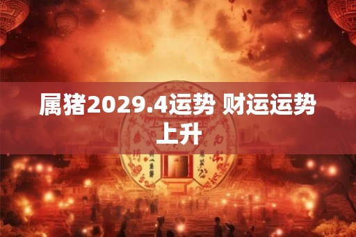属猪2029.4运势 财运运势上升