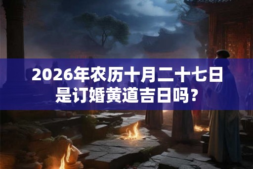 2026年农历十月二十七日是订婚黄道吉日吗？