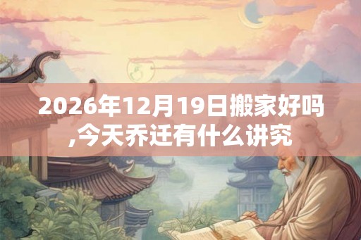 2026年12月19日搬家好吗,今天乔迁有什么讲究