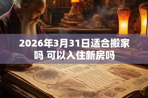 2026年3月31日适合搬家吗 可以入住新房吗