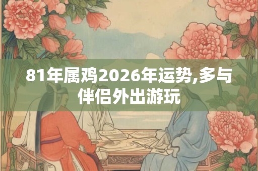 81年属鸡2026年运势,多与伴侣外出游玩 81年属鸡2026年运势,多与伴侣外出游玩