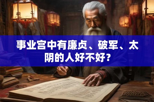 事业宫中有廉贞、破军、太阴的人好不好? 事业宫中有廉贞、破军、太阴的人好不好?