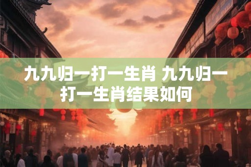 九九归一打一生肖 九九归一打一生肖结果如何