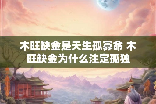 木旺缺金是天生孤寡命 木旺缺金为什么注定孤独