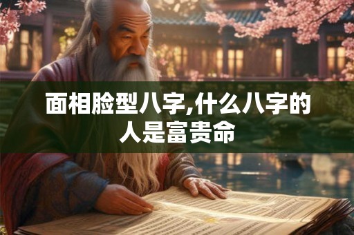面相脸型八字,什么八字的人是富贵命