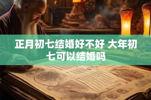 正月初七结婚好不好 大年初七可以结婚吗