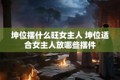 坤位摆什么旺女主人 坤位适合女主人放哪些摆件