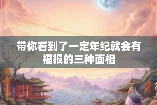 带你看到了一定年纪就会有福报的三种面相