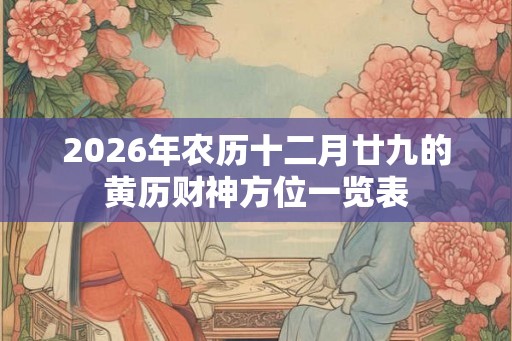 2026年农历十二月廿九的黄历财神方位一览表 2026年农历十二月廿九的黄历财神方位一览表