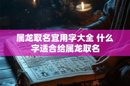 属龙取名宜用字大全 什么字适合给属龙取名
