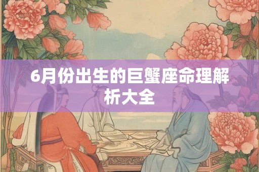 6月份出生的巨蟹座命理解析大全 6月份出生的巨蟹座命理解析大全