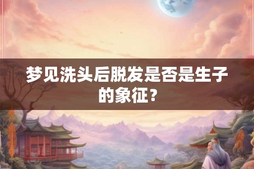 梦见洗头后脱发是否是生子的象征? 梦见洗头后脱发是否是生子的象征?