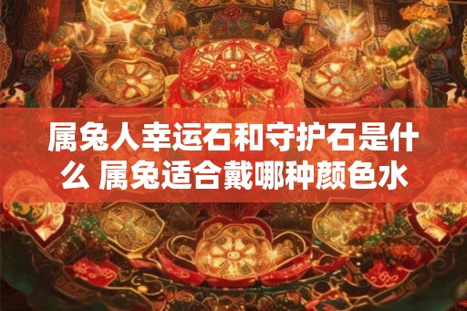 属兔人幸运石和守护石是什么 属兔适合戴哪种颜色水晶 属兔人幸运石和守护石是什么 属兔适合戴哪种颜色水晶