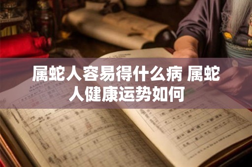 属蛇人容易得什么病 属蛇人健康运势如何