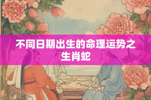 不同日期出生的命理运势之生肖蛇