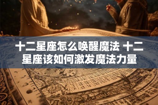 十二星座怎么唤醒魔法 十二星座该如何激发魔法力量
