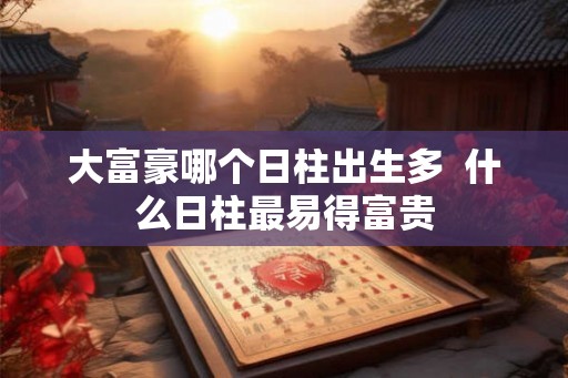 大富豪哪个日柱出生多  什么日柱最易得富贵