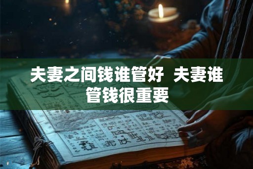 夫妻之间钱谁管好 夫妻谁管钱很重要 夫妻之间钱谁管好 夫妻谁管钱很重要