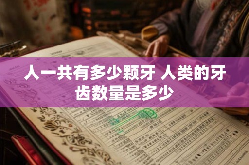 人一共有多少颗牙 人类的牙齿数量是多少