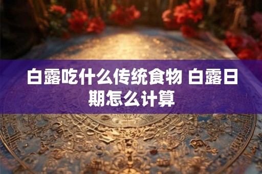 白露吃什么传统食物 白露日期怎么计算 白露吃什么传统食物 白露日期怎么计算