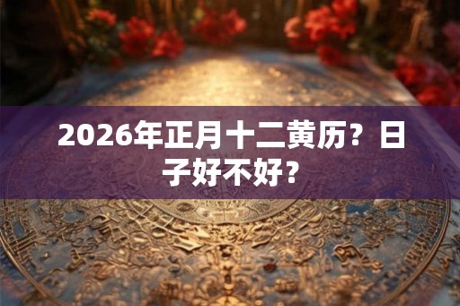 2026年正月十二黄历？日子好不好？