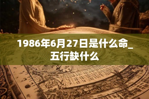 1986年6月27日是什么命_五行缺什么