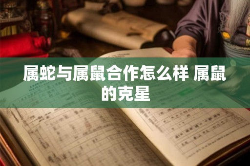 属蛇与属鼠合作怎么样 属鼠的克星