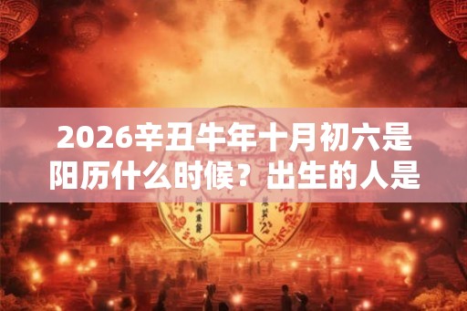 2026辛丑牛年十月初六是阳历什么时候？出生的人是什么星座？