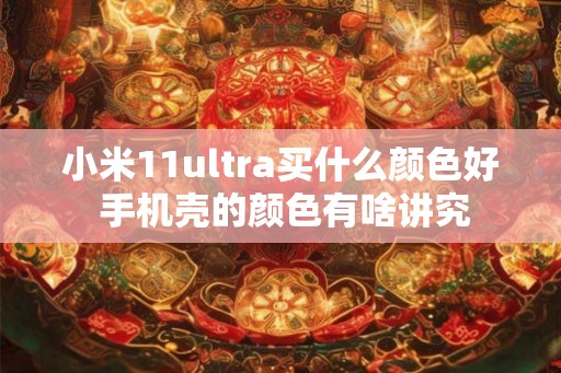 小米11ultra买什么颜色好 手机壳的颜色有啥讲究