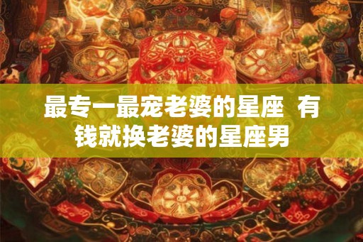 最专一最宠老婆的星座  有钱就换老婆的星座男